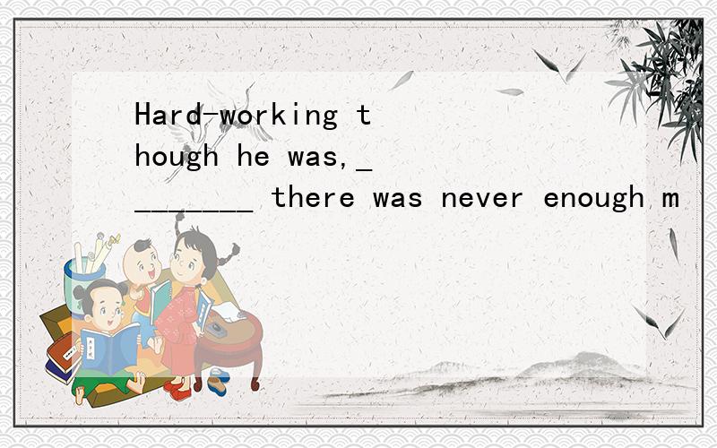 Hard-working though he was,________ there was never enough m