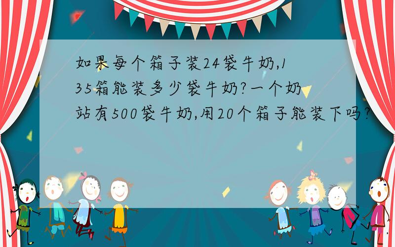 如果每个箱子装24袋牛奶,135箱能装多少袋牛奶?一个奶站有500袋牛奶,用20个箱子能装下吗?