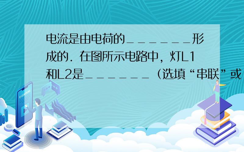 电流是由电荷的______形成的．在图所示电路中，灯L1和L2是______（选填“串联”或“并联”）连接的，电流表测量