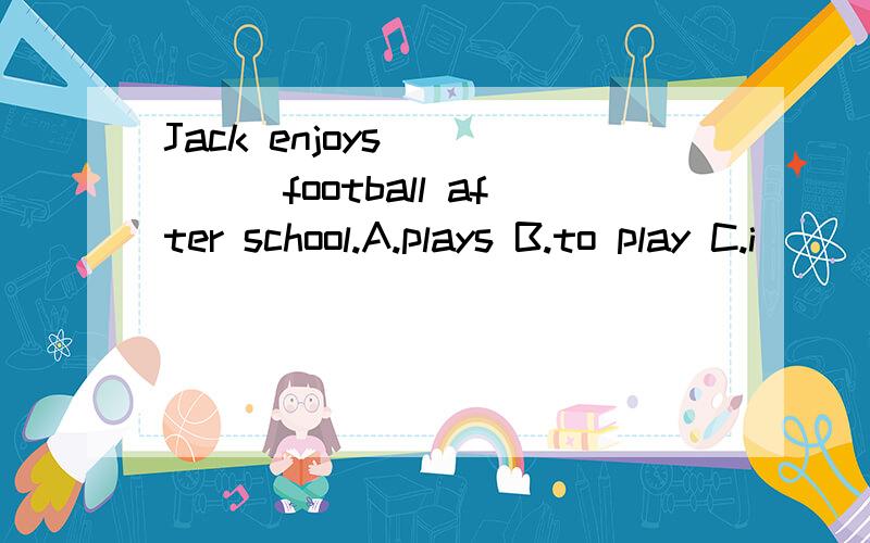 Jack enjoys______football after school.A.plays B.to play C.i