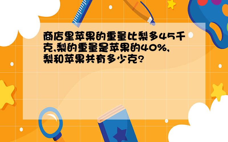 商店里苹果的重量比梨多45千克,梨的重量是苹果的40%,梨和苹果共有多少克?