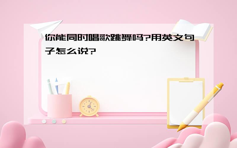 你能同时唱歌跳舞吗?用英文句子怎么说?