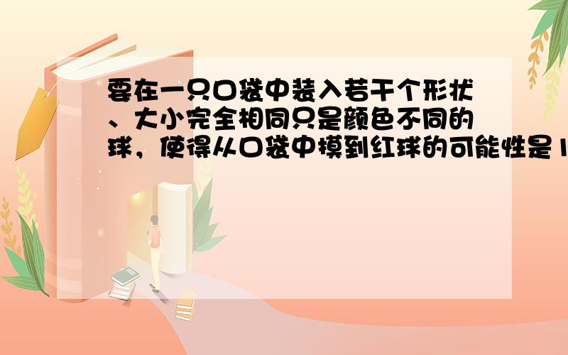 要在一只口袋中装入若干个形状、大小完全相同只是颜色不同的球，使得从口袋中摸到红球的可能性是15