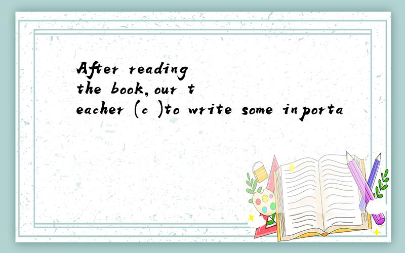 After reading the book,our teacher (c )to write some inporta