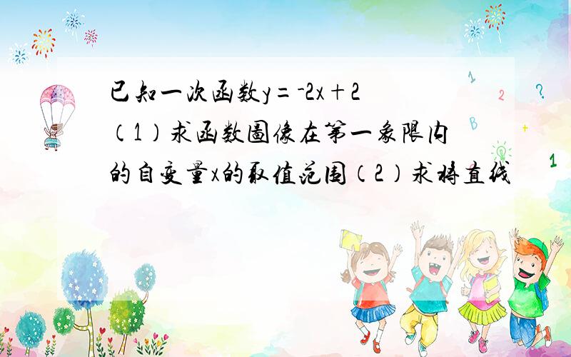 已知一次函数y=-2x+2 （1）求函数图像在第一象限内的自变量x的取值范围（2）求将直线