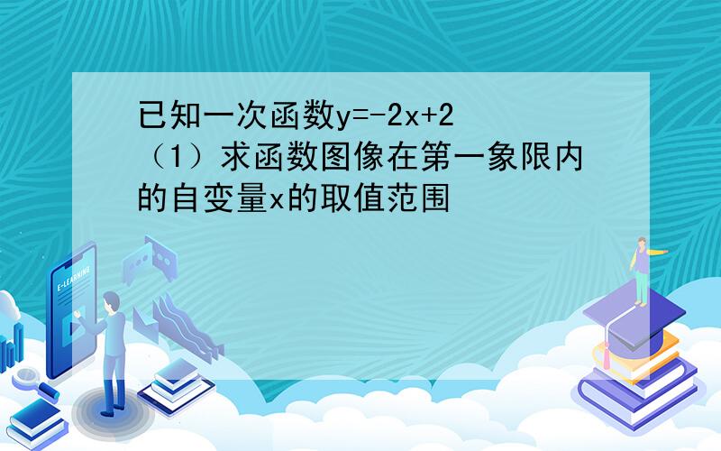 已知一次函数y=-2x+2 （1）求函数图像在第一象限内的自变量x的取值范围