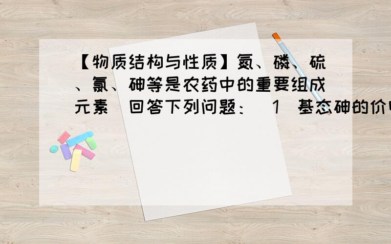 【物质结构与性质】氮、磷、硫、氯、砷等是农药中的重要组成元素．回答下列问题：（1）基态砷的价电子排布式是______．（