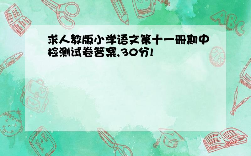 求人教版小学语文第十一册期中检测试卷答案,30分!