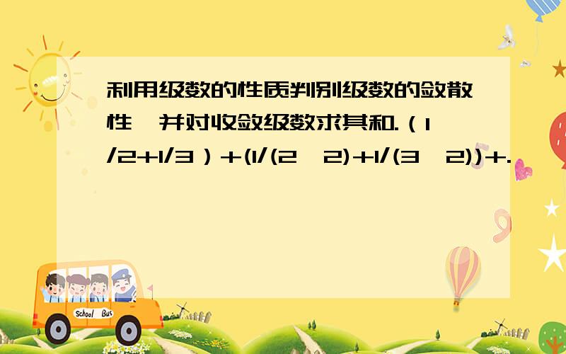 利用级数的性质判别级数的敛散性,并对收敛级数求其和.（1/2+1/3）+(1/(2^2)+1/(3^2))+.