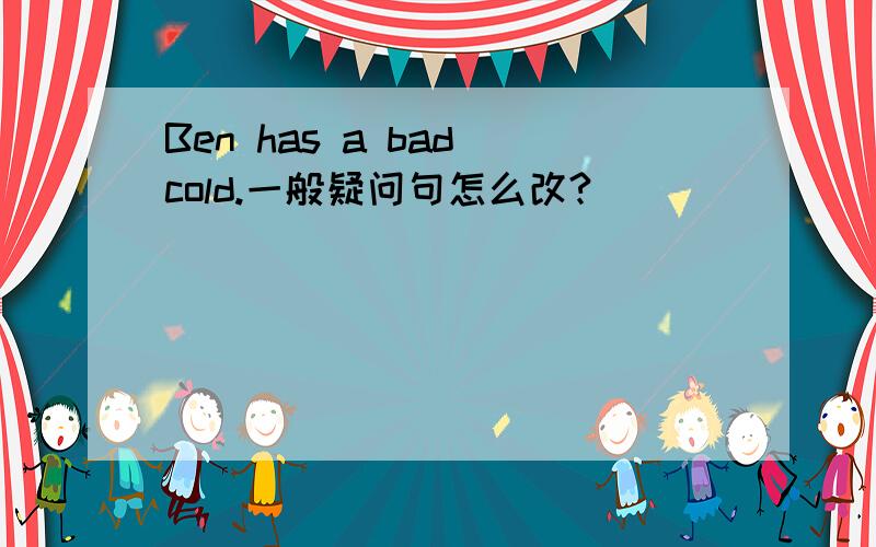 Ben has a bad cold.一般疑问句怎么改?