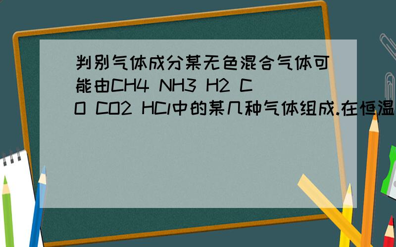 判别气体成分某无色混合气体可能由CH4 NH3 H2 CO CO2 HCl中的某几种气体组成.在恒温恒压条件下,将此混合