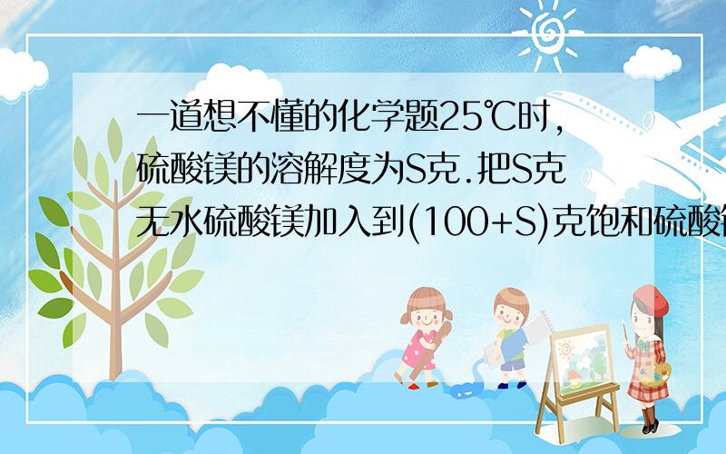 一道想不懂的化学题25℃时,硫酸镁的溶解度为S克.把S克无水硫酸镁加入到(100+S)克饱和硫酸镁溶液中,得到一定量的M