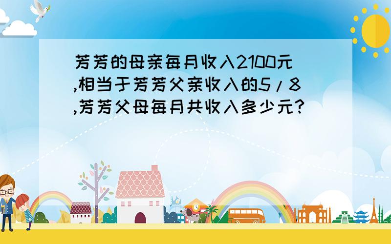 芳芳的母亲每月收入2100元,相当于芳芳父亲收入的5/8,芳芳父母每月共收入多少元?