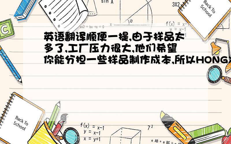 英语翻译顺便一提,由于样品太多了,工厂压力很大,他们希望你能分担一些样品制作成本,所以HONGXING需要收取USD10