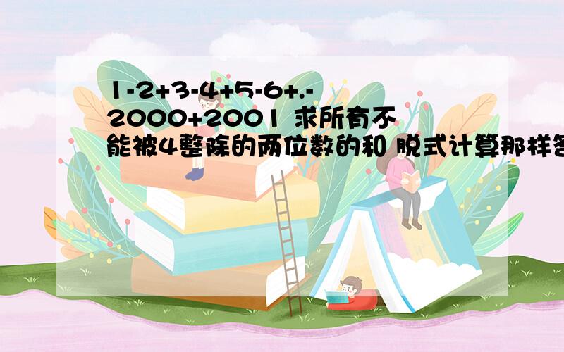 1-2+3-4+5-6+.-2000+2001 求所有不能被4整除的两位数的和 脱式计算那样答)