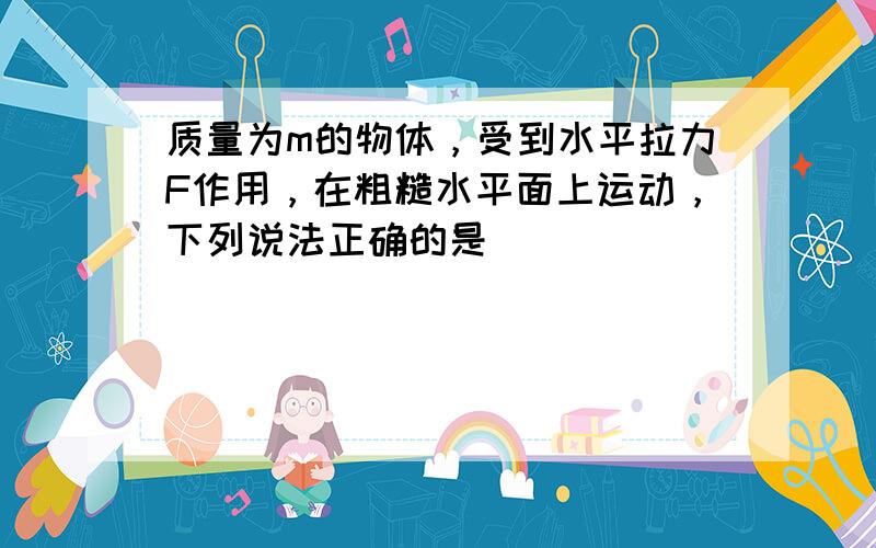 质量为m的物体，受到水平拉力F作用，在粗糙水平面上运动，下列说法正确的是（　　）