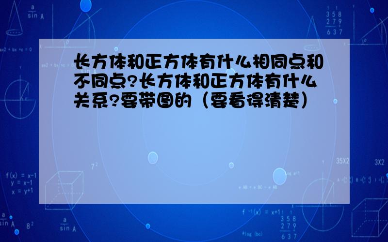 长方体和正方体有什么相同点和不同点?长方体和正方体有什么关系?要带图的（要看得清楚）