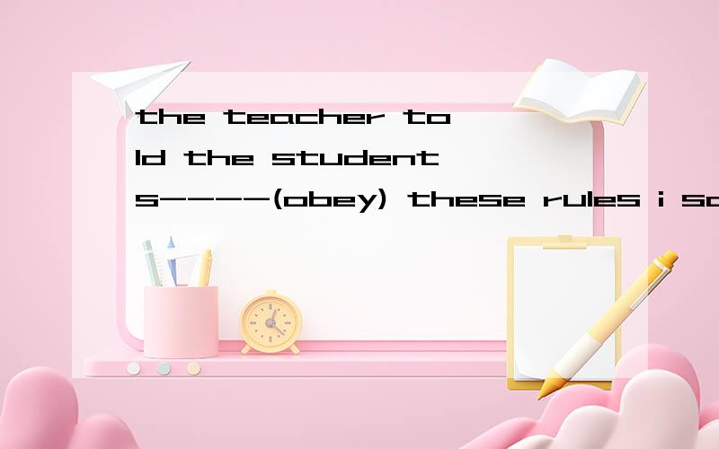 the teacher told the students----(obey) these rules i saw a