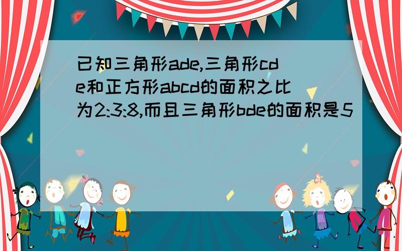 已知三角形ade,三角形cde和正方形abcd的面积之比为2:3:8,而且三角形bde的面积是5