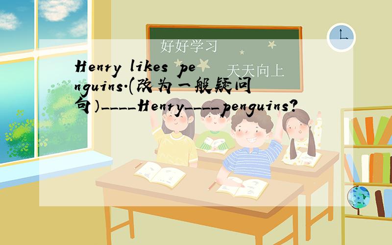 Henry likes penguins.(改为一般疑问句）____Henry____penguins?