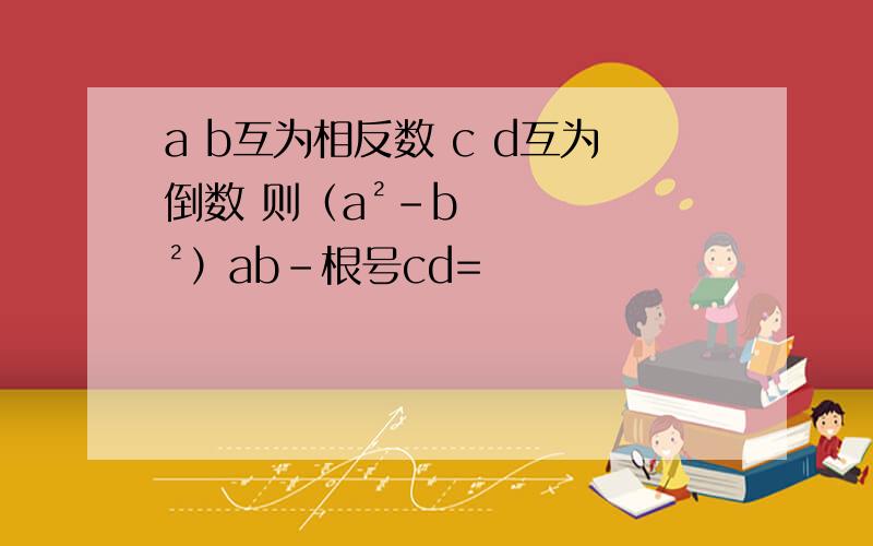 a b互为相反数 c d互为倒数 则（a²-b²）ab-根号cd=