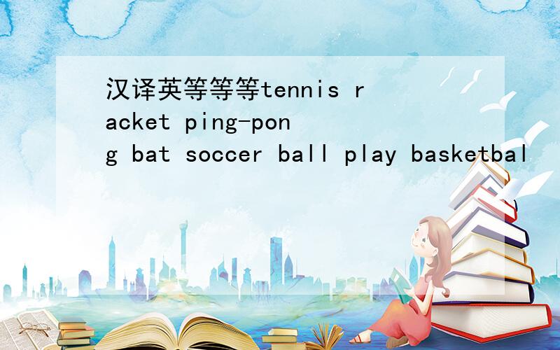 汉译英等等等tennis racket ping-pong bat soccer ball play basketbal