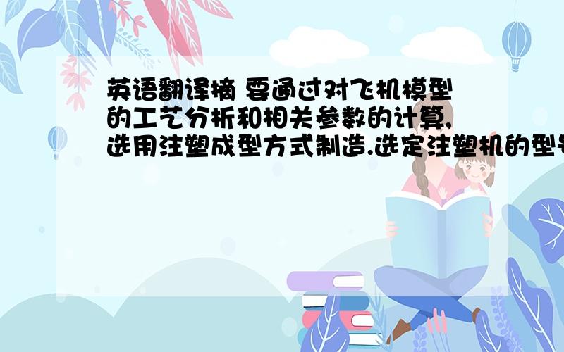 英语翻译摘 要通过对飞机模型的工艺分析和相关参数的计算,选用注塑成型方式制造.选定注塑机的型号为XS-ZY-125并采用