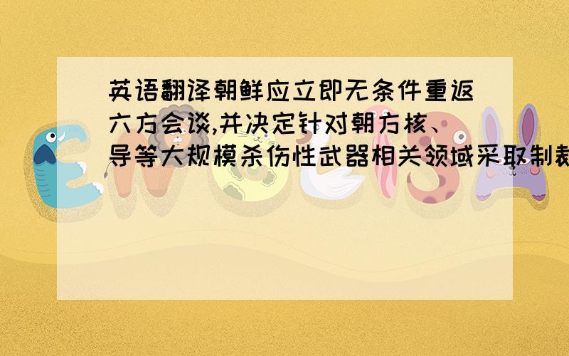 英语翻译朝鲜应立即无条件重返六方会谈,并决定针对朝方核、导等大规模杀伤性武器相关领域采取制裁措施.决议排除了授权使用武力