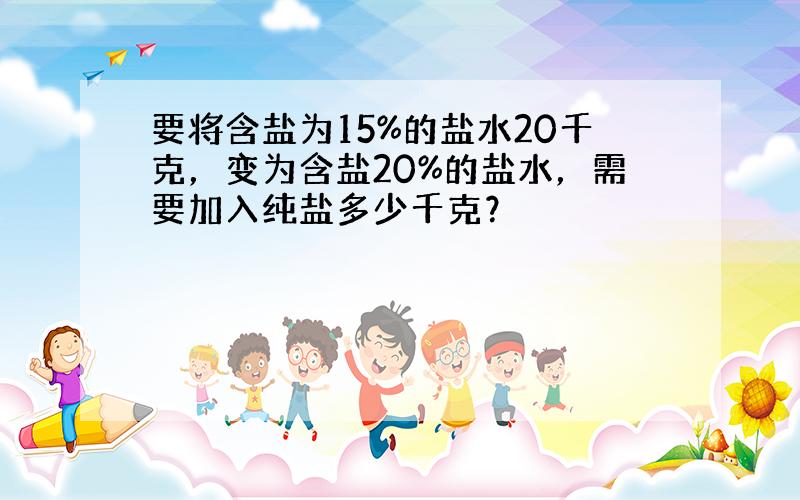 要将含盐为15%的盐水20千克，变为含盐20%的盐水，需要加入纯盐多少千克？