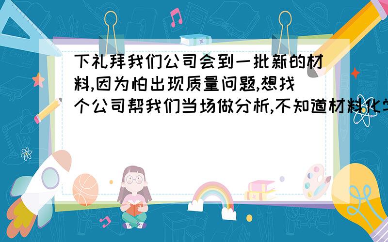 下礼拜我们公司会到一批新的材料,因为怕出现质量问题,想找个公司帮我们当场做分析,不知道材料化学成分分析有可操作性吗?