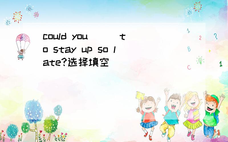 could you ( )to stay up so late?选择填空