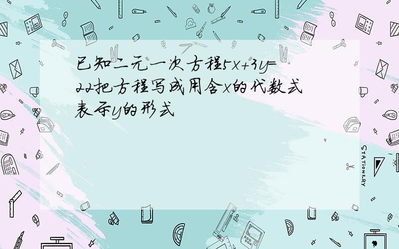 已知二元一次方程5x+3y=22把方程写成用含x的代数式表示y的形式