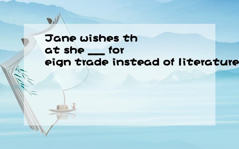 Jane wishes that she ___ foreign trade instead of literature