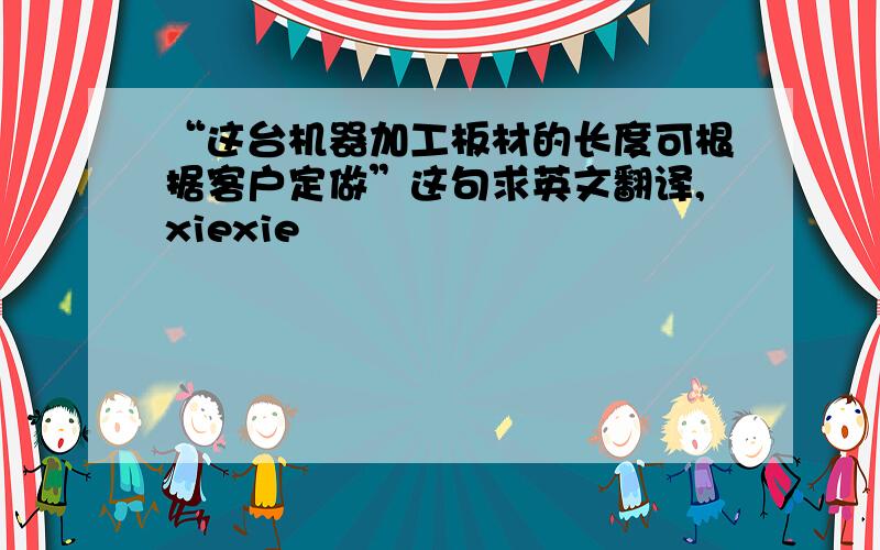 “这台机器加工板材的长度可根据客户定做”这句求英文翻译,xiexie