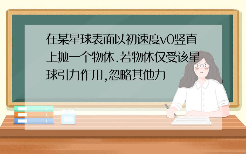 在某星球表面以初速度v0竖直上抛一个物体.若物体仅受该星球引力作用,忽略其他力