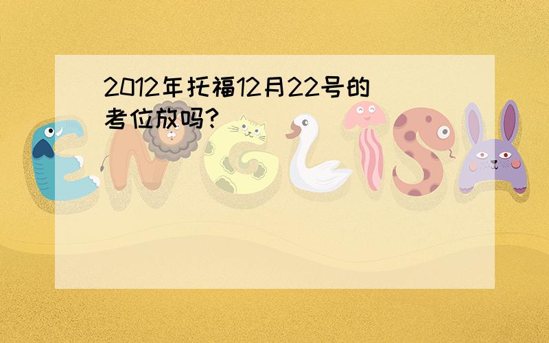 2012年托福12月22号的考位放吗?