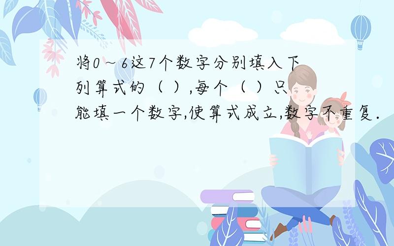 将0～6这7个数字分别填入下列算式的（ ）,每个（ ）只能填一个数字,使算式成立,数字不重复．