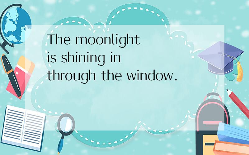 The moonlight is shining in through the window.