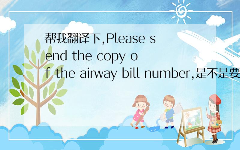 帮我翻译下,Please send the copy of the airway bill number,是不是要空运提