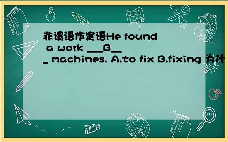 非谓语作定语He found a work ___B___ machines. A.to fix B.fixing 为什