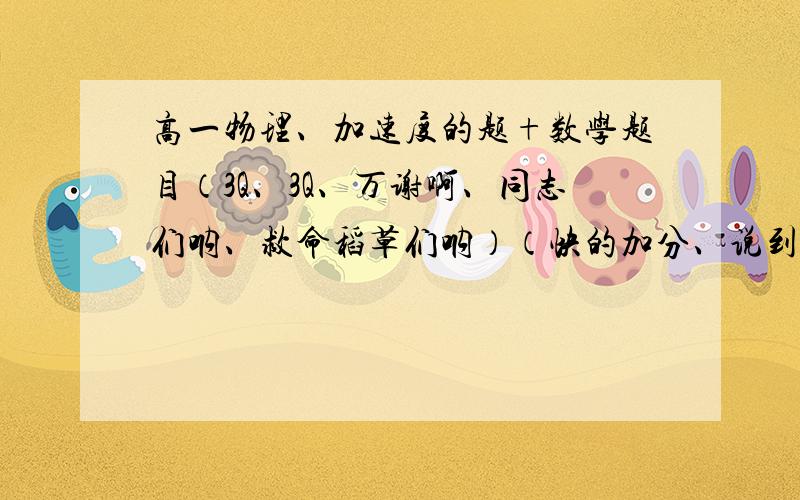 高一物理、加速度的题+数学题目（3Q、3Q、万谢啊、同志们呐、救命稻草们呐）（快的加分、说到做好）