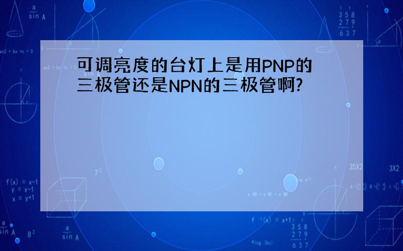 可调亮度的台灯上是用PNP的三极管还是NPN的三极管啊?