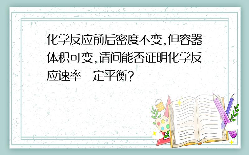 化学反应前后密度不变,但容器体积可变,请问能否证明化学反应速率一定平衡?