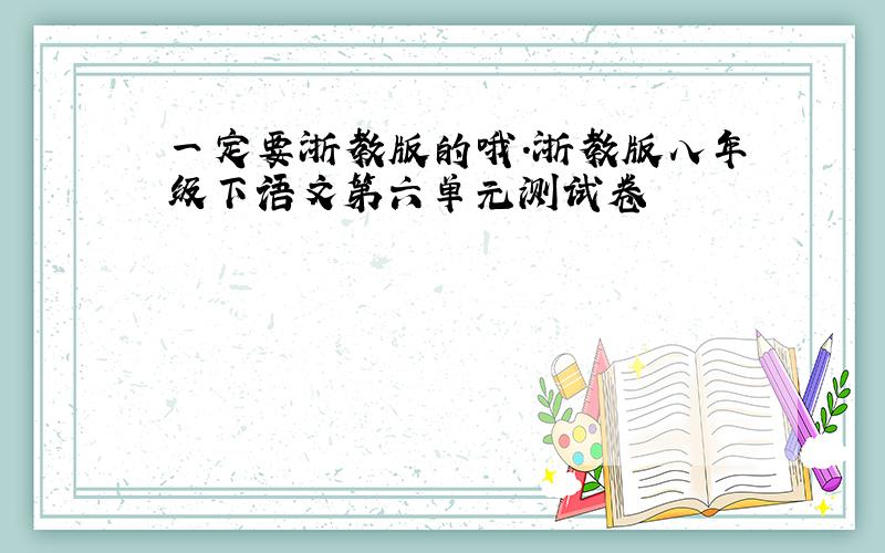 一定要浙教版的哦.浙教版八年级下语文第六单元测试卷