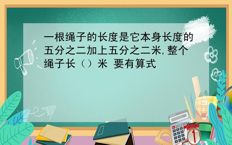 一根绳子的长度是它本身长度的五分之二加上五分之二米,整个绳子长（）米 要有算式