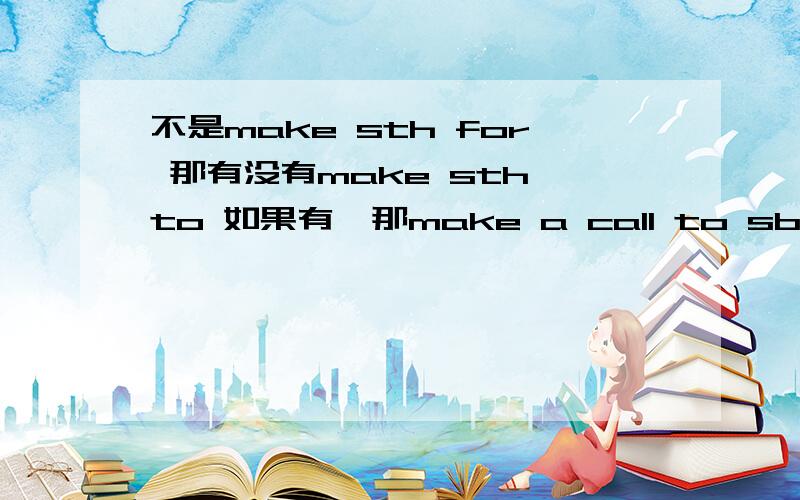 不是make sth for 那有没有make sth to 如果有,那make a call to sb是不是就是其应