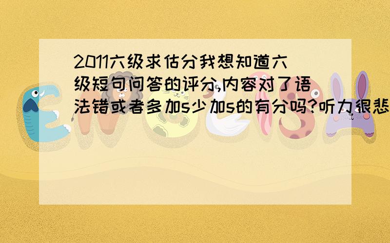 2011六级求估分我想知道六级短句问答的评分,内容对了语法错或者多加s少加s的有分吗?听力很悲剧 选择错了12个 单词填