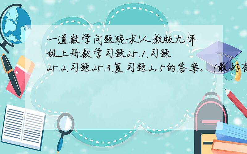 一道数学问题跪求！人教版九年级上册数学习题25.1，习题25.2，习题25.3，复习题2,5的答案。（最好有过程，不要发