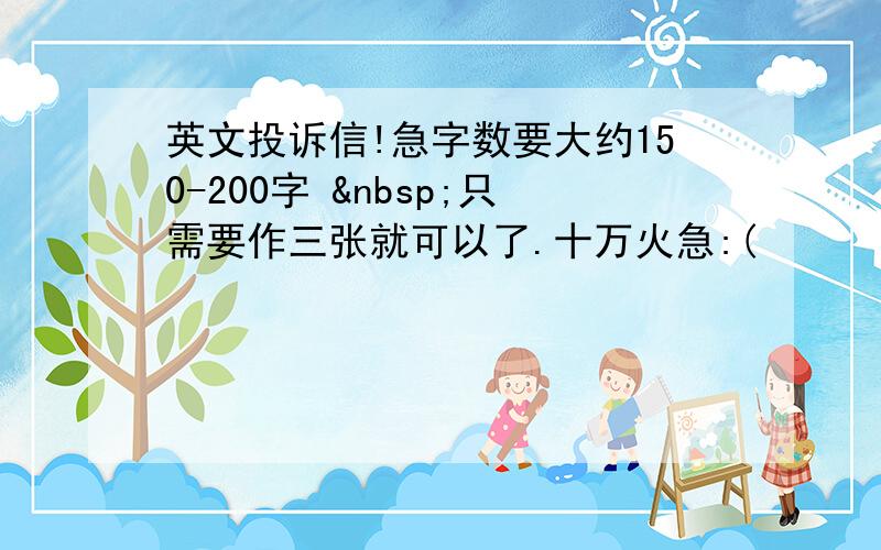 英文投诉信!急字数要大约150-200字  只需要作三张就可以了.十万火急:(