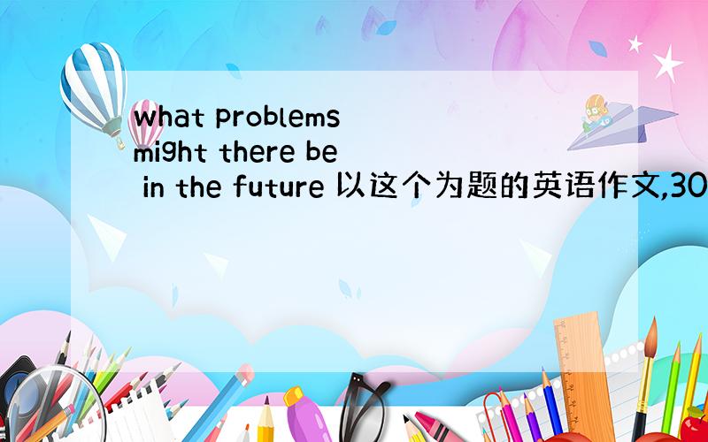 what problems might there be in the future 以这个为题的英语作文,300左右个